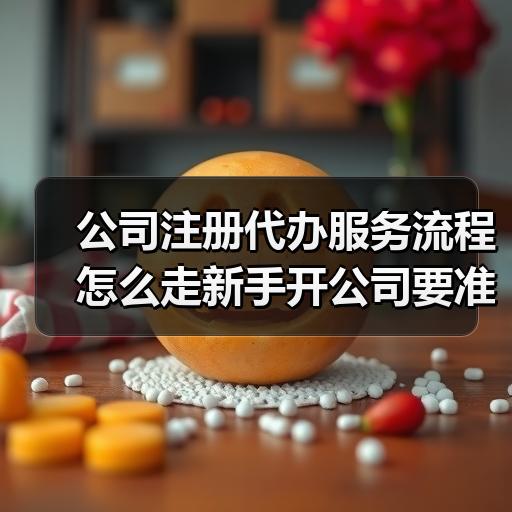 公司注册代办服务流程怎么走新手开公司要准备哪些材料和费用