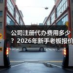 公司注册代办费用多少？2026年新手老板报价避坑指南