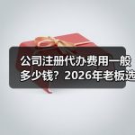 公司注册代办费用一般多少钱？2026年老板选服务前先看这份报价拆解