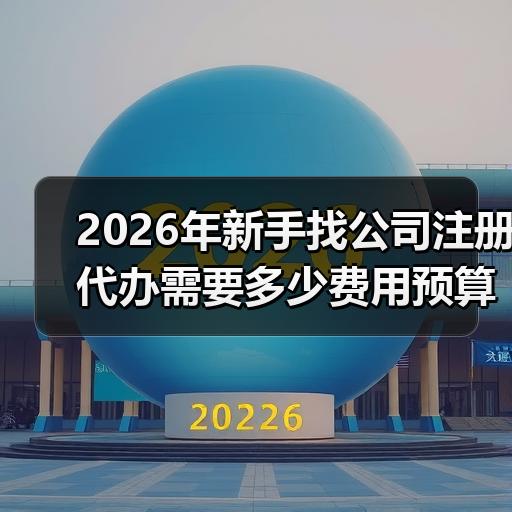 2026年新手找公司注册代办需要多少费用预算拆解